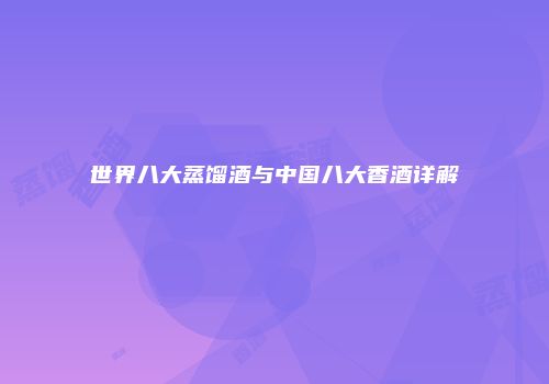 世界八大蒸馏酒与中国八大香酒详解