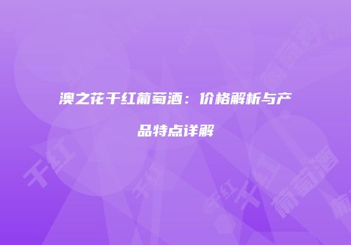 澳之花干红葡萄酒：价格解析与产品特点详解