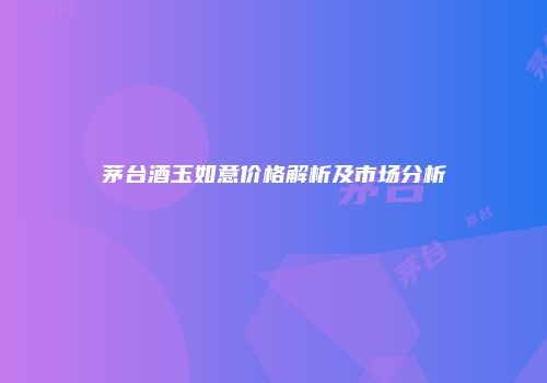 茅台酒玉如意价格解析及市场分析