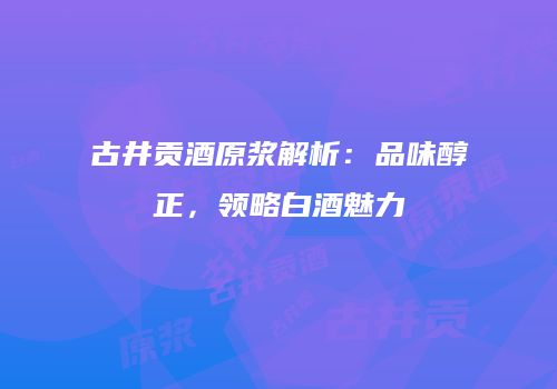 古井贡酒原浆解析：品味醇正，领略白酒魅力