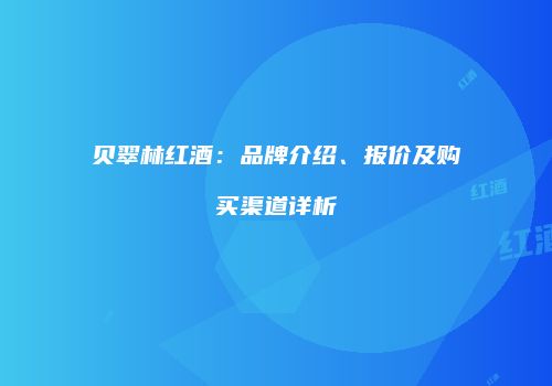 贝翠林红酒：品牌介绍、报价及购买渠道详析
