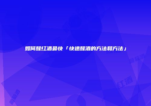 如何醒红酒最快「快速醒酒的方法和方法」