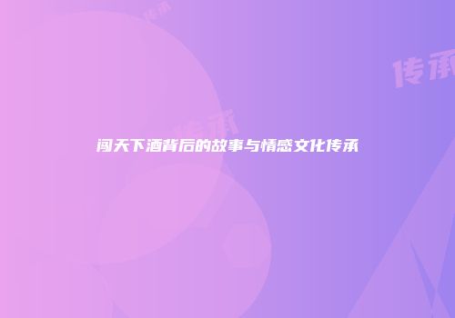 闯天下酒背后的故事与情感文化传承