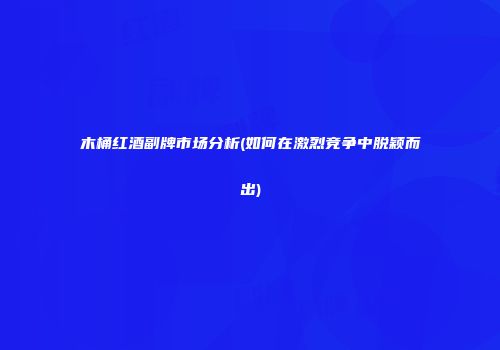 木桶红酒副牌市场分析(如何在激烈竞争中脱颖而出)