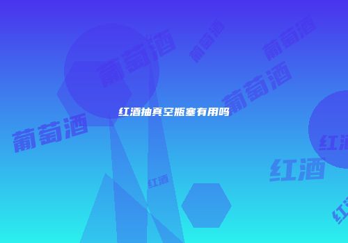 红酒抽真空瓶塞有用吗