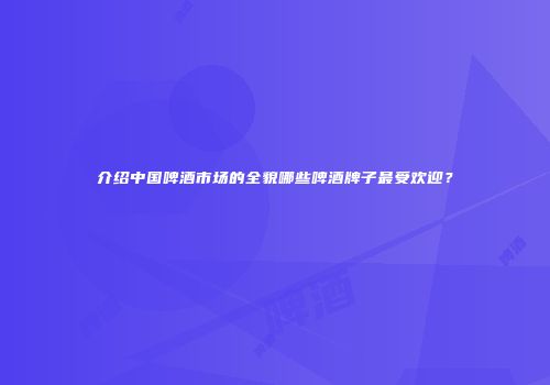 介绍中国啤酒市场的全貌哪些啤酒牌子最受欢迎？