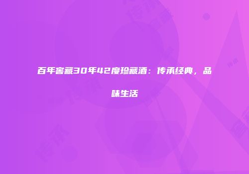 百年窖藏30年42度珍藏酒：传承经典，品味生活