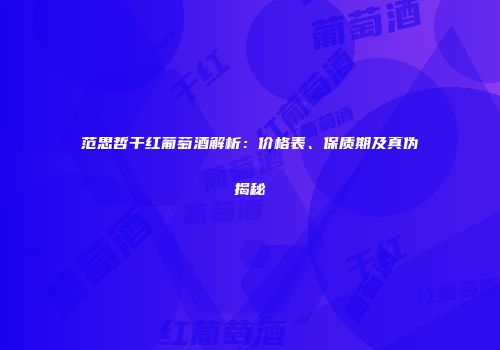 范思哲干红葡萄酒解析：价格表、保质期及真伪揭秘