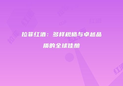 拉菲红酒：多样规格与卓越品质的全球佳酿