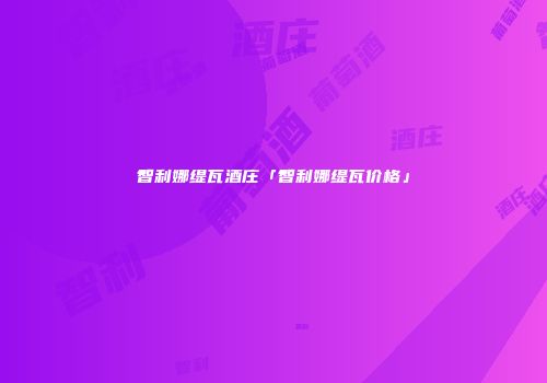 智利娜缇瓦酒庄「智利娜缇瓦价格」