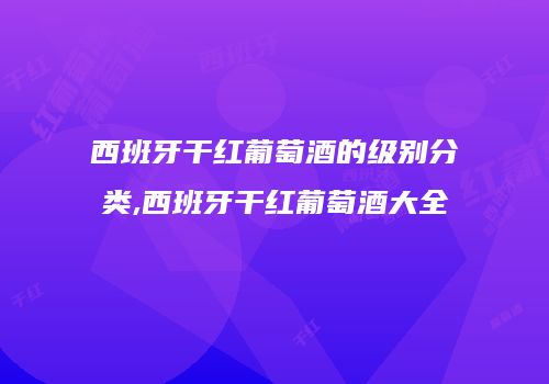 西班牙干红葡萄酒的级别分类,西班牙干红葡萄酒大全