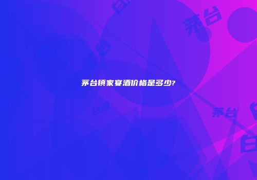 茅台镇家宴酒价格是多少?