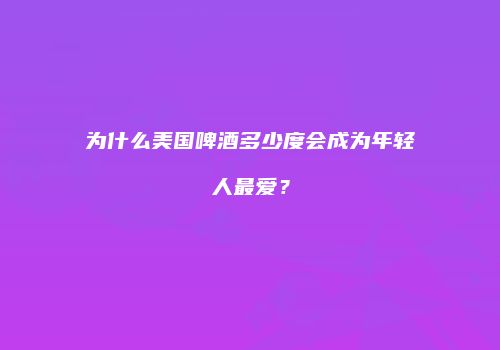 为什么美国啤酒多少度会成为年轻人最爱？