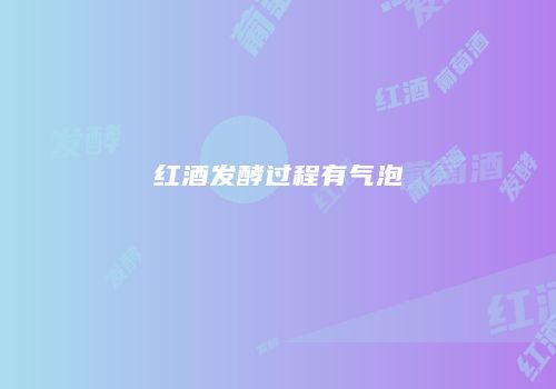 红酒发酵过程有气泡