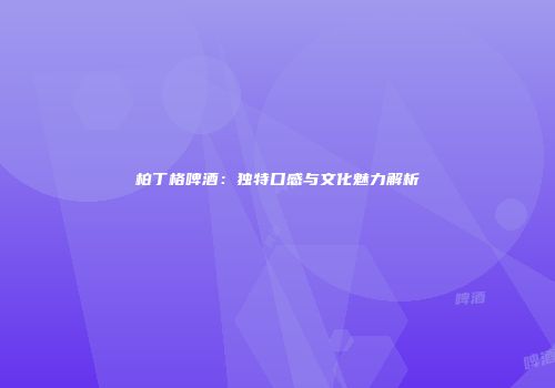 柏丁格啤酒：独特口感与文化魅力解析