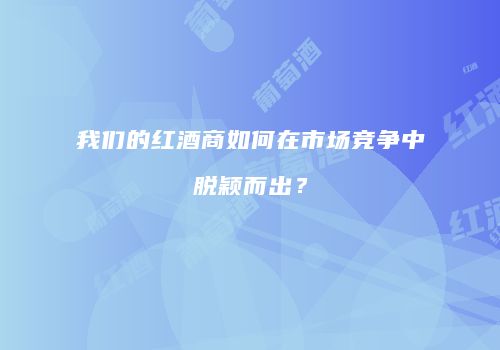 我们的红酒商如何在市场竞争中脱颖而出？