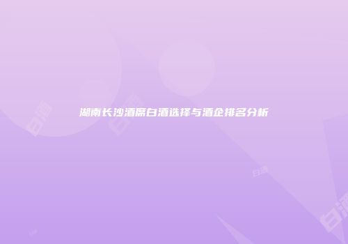 湖南长沙酒席白酒选择与酒企排名分析