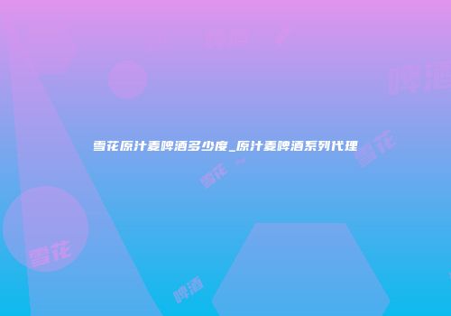 雪花原汁麦啤酒多少度_原汁麦啤酒系列代理