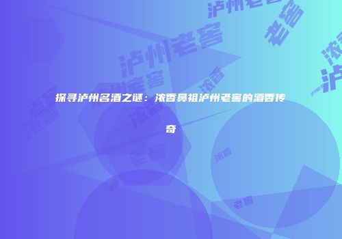 探寻泸州名酒之谜：浓香鼻祖泸州老窖的酒香传奇