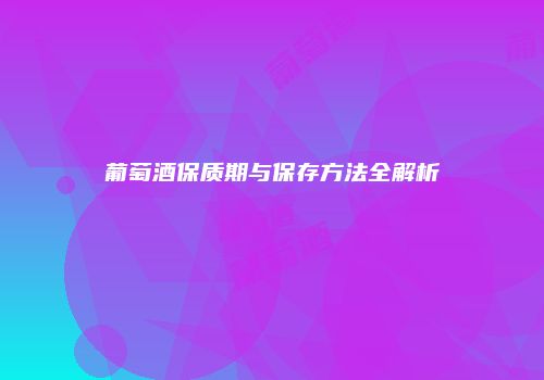 葡萄酒保质期与保存方法全解析