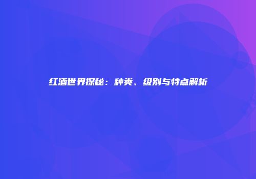 红酒世界探秘：种类、级别与特点解析