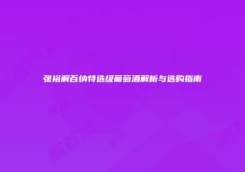 张裕解百纳特选级葡萄酒解析与选购指南
