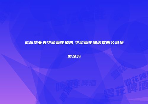 本科毕业去华润雪花销售,华润雪花啤酒有限公司是国企吗