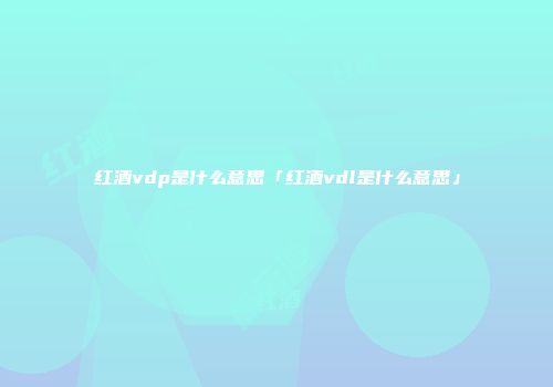 红酒vdp是什么意思「红酒vdl是什么意思」