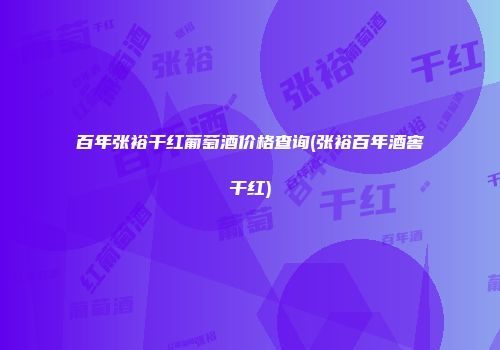 百年张裕干红葡萄酒价格查询(张裕百年酒窖干红)