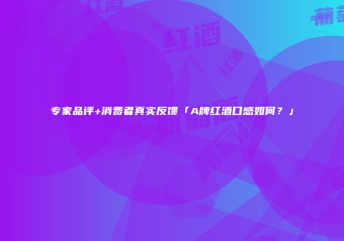 专家品评+消费者真实反馈「A牌红酒口感如何？」