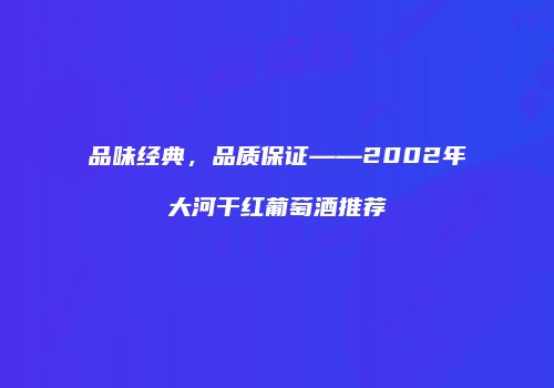 品味经典，品质保证——2002年大河干红葡萄酒推荐