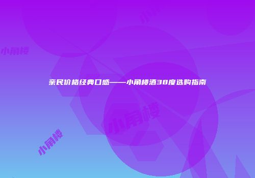 亲民价格经典口感——小角楼酒38度选购指南