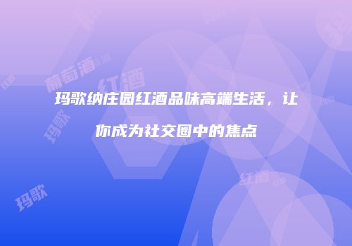玛歌纳庄园红酒品味高端生活，让你成为社交圈中的焦点