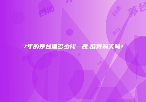 7年的茅台酒多少钱一瓶,值得购买吗?
