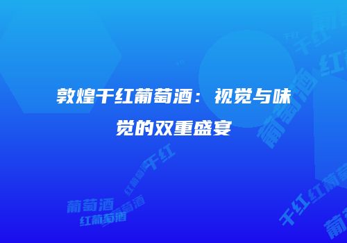 敦煌干红葡萄酒：视觉与味觉的双重盛宴
