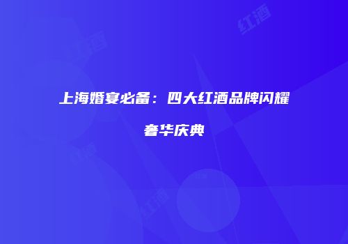 上海婚宴必备：四大红酒品牌闪耀奢华庆典