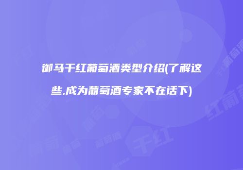 御马干红葡萄酒类型介绍(了解这些,成为葡萄酒专家不在话下)
