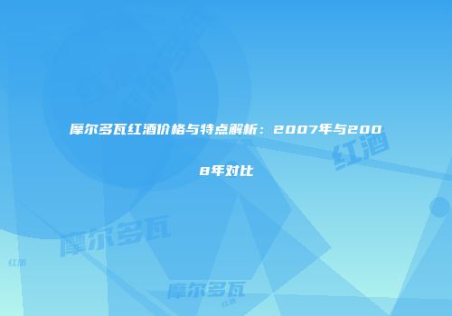 摩尔多瓦红酒价格与特点解析：2007年与2008年对比