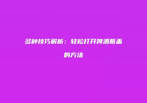 多种技巧解析：轻松打开啤酒瓶盖的方法