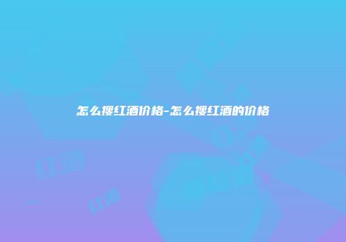怎么搜红酒价格-怎么搜红酒的价格