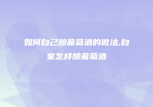 如何自己酿葡萄酒的做法,自家怎样酿葡萄酒