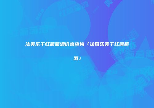 法美乐干红葡萄酒价格查询「法国乐美干红葡萄酒」