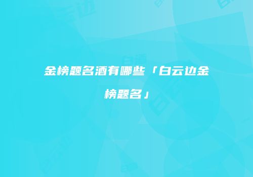 金榜题名酒有哪些「白云边金榜题名」