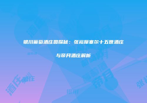 银川葡萄酒庄园探秘：张裕摩塞尔十五世酒庄与帝月酒庄解析