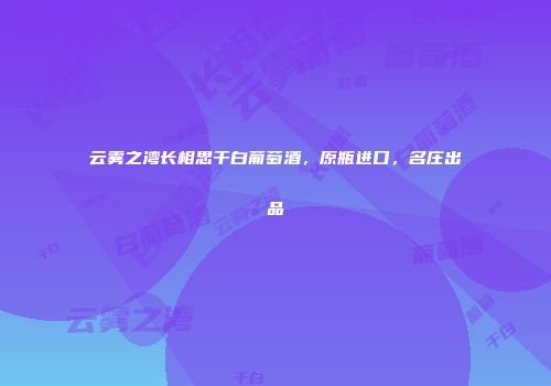 云雾之湾长相思干白葡萄酒，原瓶进口，名庄出品