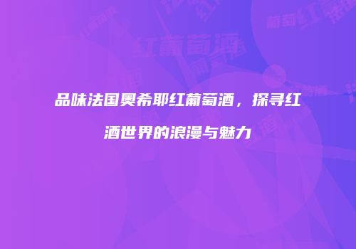 品味法国奥希耶红葡萄酒，探寻红酒世界的浪漫与魅力