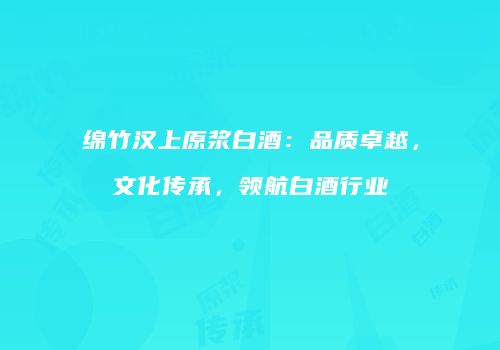 绵竹汉上原浆白酒：品质卓越，文化传承，领航白酒行业
