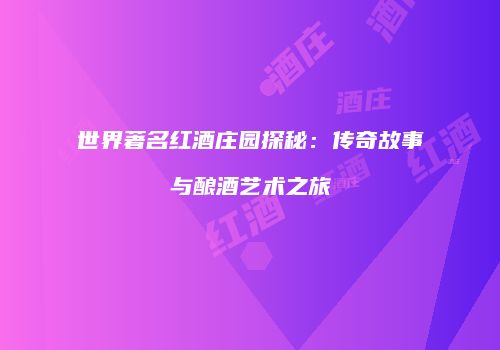 世界著名红酒庄园探秘：传奇故事与酿酒艺术之旅