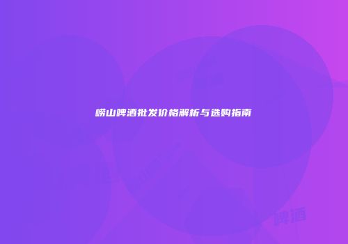 崂山啤酒批发价格解析与选购指南