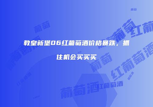 教皇新堡06红葡萄酒价格暴跌，抓住机会买买买